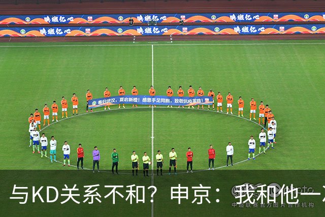 与KD关系不和？申京：我和他一次架都没吵过 我们一直在交流