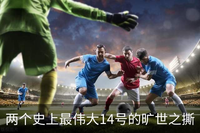 两个史上最伟大14号的旷世之撕