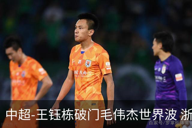 中超-王钰栋破门毛伟杰世界波 浙江队3-2险胜英博