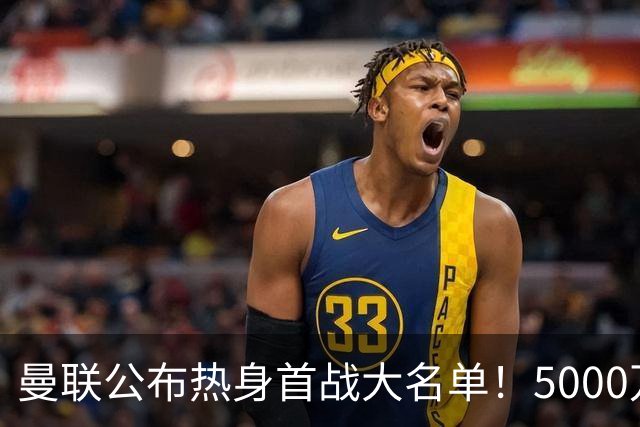 曼联公布热身首战大名单！5000万新援首秀，谢什科伤缺小梅西无缘