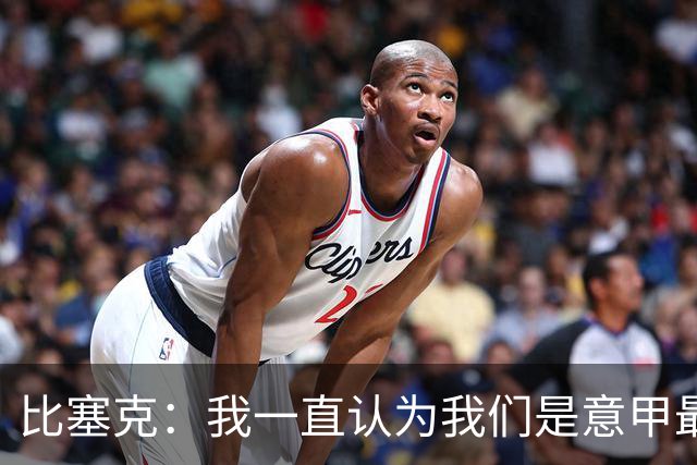 比塞克：我一直认为我们是意甲最强；德国队？我一直期待入选