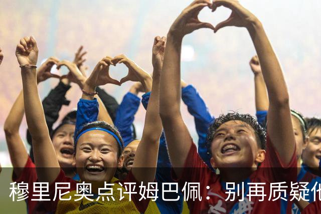 穆里尼奥点评姆巴佩：别再质疑他的全面性，顶级前锋的核心使命就是进球