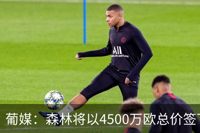 葡媒：森林将以4500万欧总价签下迪奥曼德，葡体保留10%二转分成