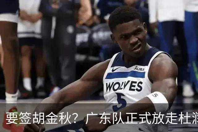 要签胡金秋？广东队正式放走杜润旺，朱芳雨惨遭同曦顶薪挖角！