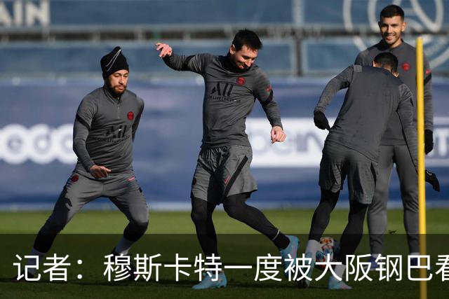 记者：穆斯卡特一度被大阪钢巴看中，他未来还是想去欧洲